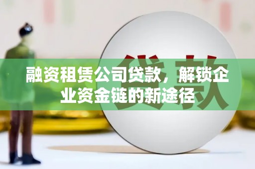 外埔融资租赁公司贷款，解锁企业资金链的新途径